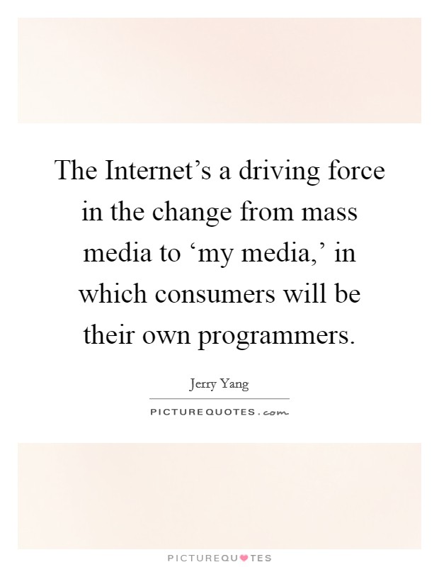 The Internet's a driving force in the change from mass media to ‘my media,' in which consumers will be their own programmers. Picture Quote #1