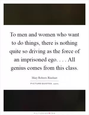 To men and women who want to do things, there is nothing quite so driving as the force of an imprisoned ego. . . . All genius comes from this class Picture Quote #1