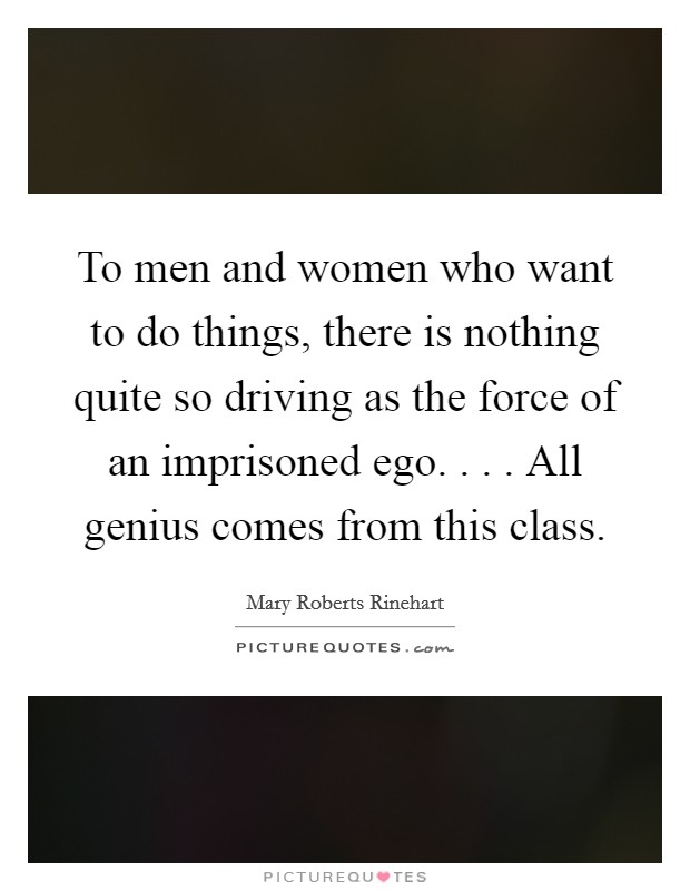 To men and women who want to do things, there is nothing quite so driving as the force of an imprisoned ego. . . . All genius comes from this class. Picture Quote #1