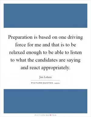 Preparation is based on one driving force for me and that is to be relaxed enough to be able to listen to what the candidates are saying and react appropriately Picture Quote #1