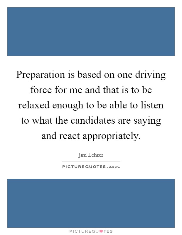 Preparation is based on one driving force for me and that is to be relaxed enough to be able to listen to what the candidates are saying and react appropriately. Picture Quote #1