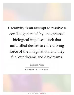 Creativity is an attempt to resolve a conflict generated by unexpressed biological impulses, such that unfulfilled desires are the driving force of the imagination, and they fuel our dreams and daydreams Picture Quote #1