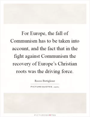 For Europe, the fall of Communism has to be taken into account, and the fact that in the fight against Communism the recovery of Europe’s Christian roots was the driving force Picture Quote #1