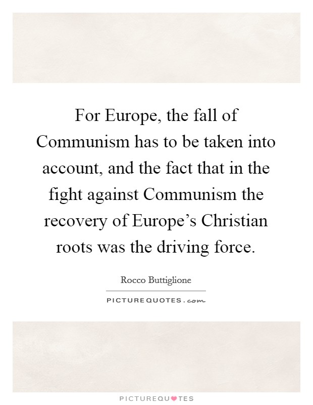 For Europe, the fall of Communism has to be taken into account, and the fact that in the fight against Communism the recovery of Europe's Christian roots was the driving force. Picture Quote #1