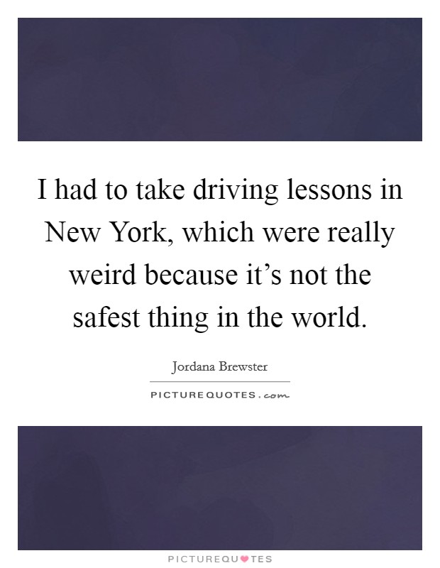 I had to take driving lessons in New York, which were really weird because it's not the safest thing in the world. Picture Quote #1