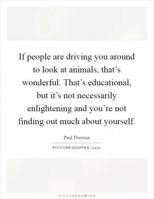 If people are driving you around to look at animals, that’s wonderful. That’s educational, but it’s not necessarily enlightening and you’re not finding out much about yourself Picture Quote #1