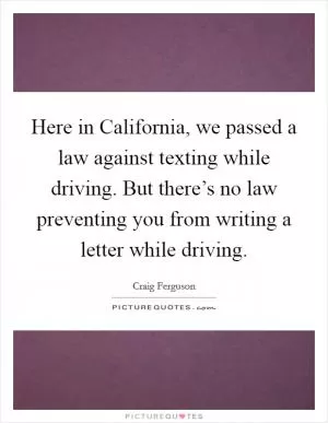 Here in California, we passed a law against texting while driving. But there’s no law preventing you from writing a letter while driving Picture Quote #1