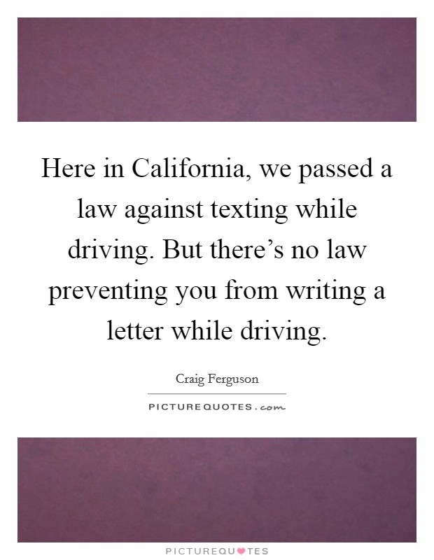 Here in California, we passed a law against texting while driving. But there's no law preventing you from writing a letter while driving. Picture Quote #1
