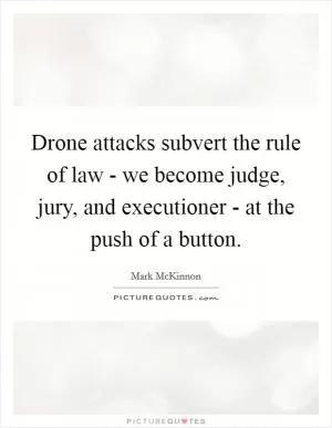 Drone attacks subvert the rule of law - we become judge, jury, and executioner - at the push of a button Picture Quote #1
