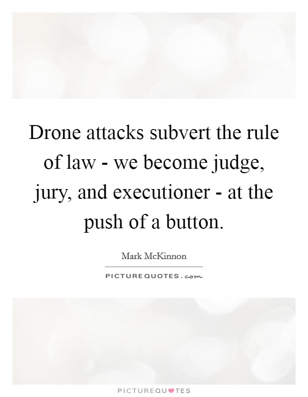 Drone attacks subvert the rule of law - we become judge, jury, and executioner - at the push of a button. Picture Quote #1