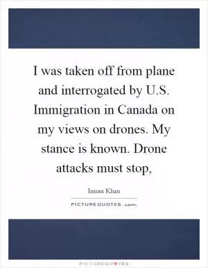 I was taken off from plane and interrogated by U.S. Immigration in Canada on my views on drones. My stance is known. Drone attacks must stop, Picture Quote #1