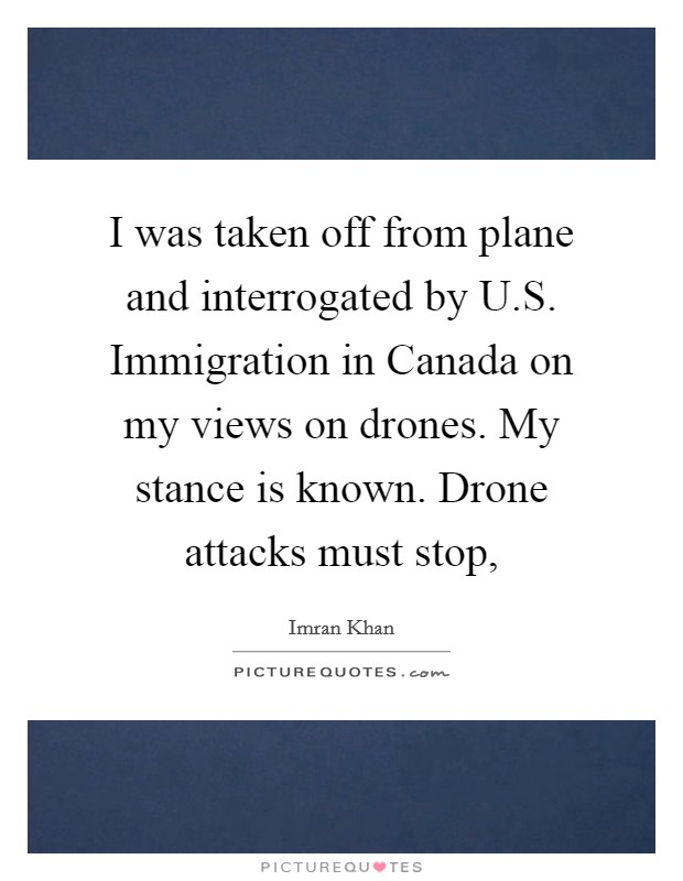 I was taken off from plane and interrogated by U.S. Immigration in Canada on my views on drones. My stance is known. Drone attacks must stop, Picture Quote #1