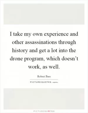 I take my own experience and other assassinations through history and get a lot into the drone program, which doesn’t work, as well Picture Quote #1