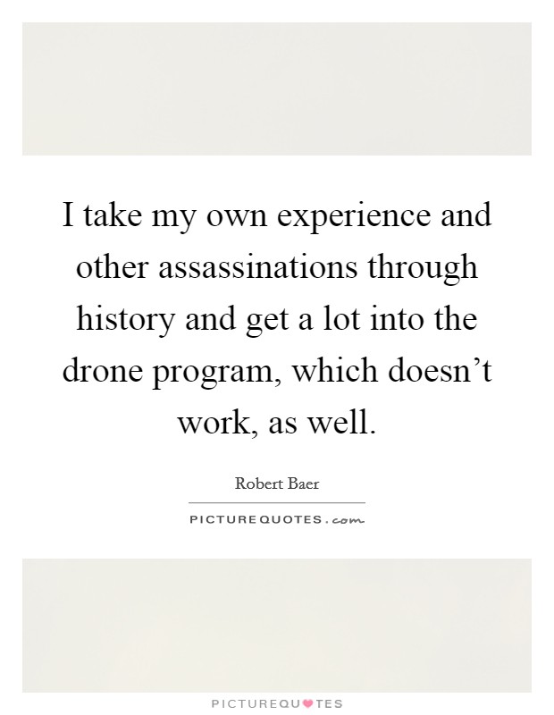 I take my own experience and other assassinations through history and get a lot into the drone program, which doesn't work, as well. Picture Quote #1