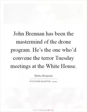 John Brennan has been the mastermind of the drone program. He’s the one who’d convene the terror Tuesday meetings at the White House Picture Quote #1