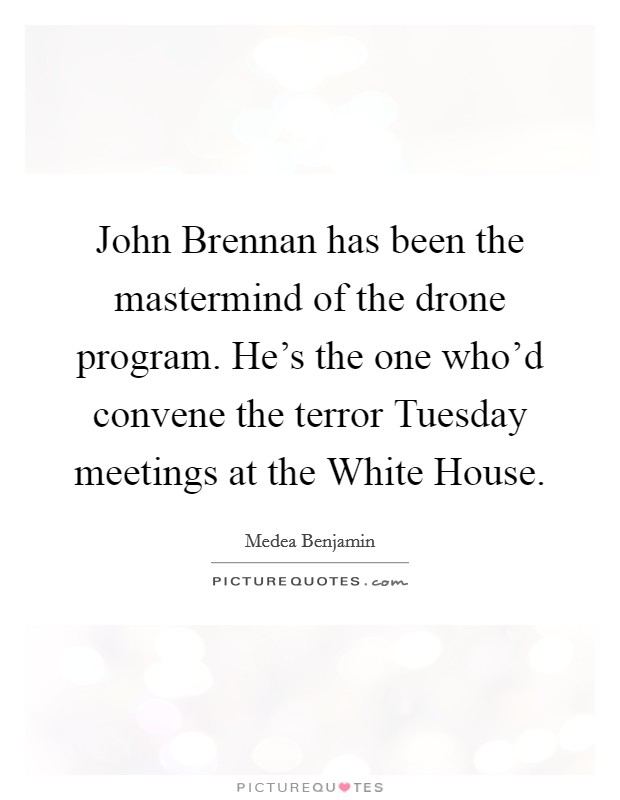 John Brennan has been the mastermind of the drone program. He's the one who'd convene the terror Tuesday meetings at the White House. Picture Quote #1