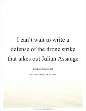 I can’t wait to write a defense of the drone strike that takes out Julian Assange Picture Quote #1
