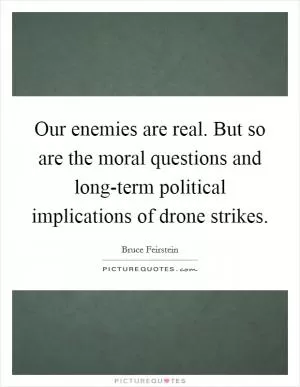 Our enemies are real. But so are the moral questions and long-term political implications of drone strikes Picture Quote #1