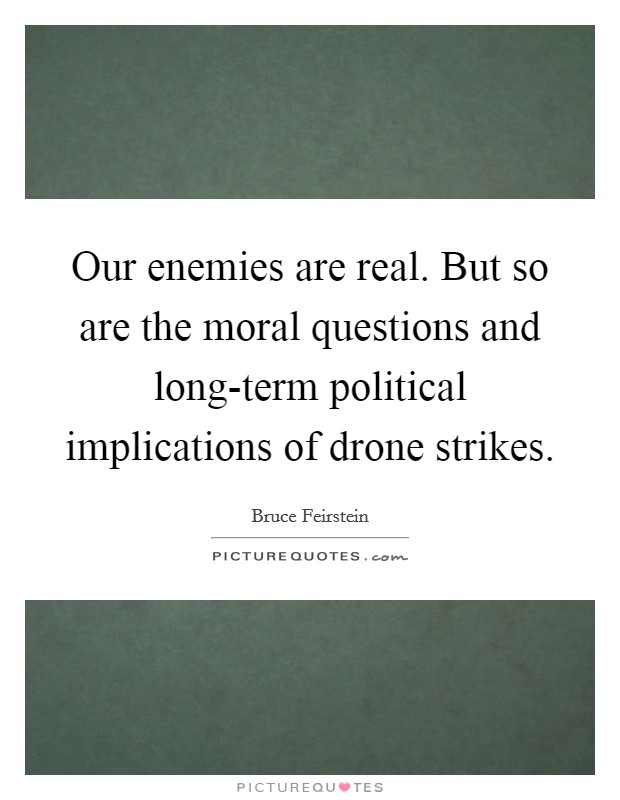 Our enemies are real. But so are the moral questions and long-term political implications of drone strikes. Picture Quote #1