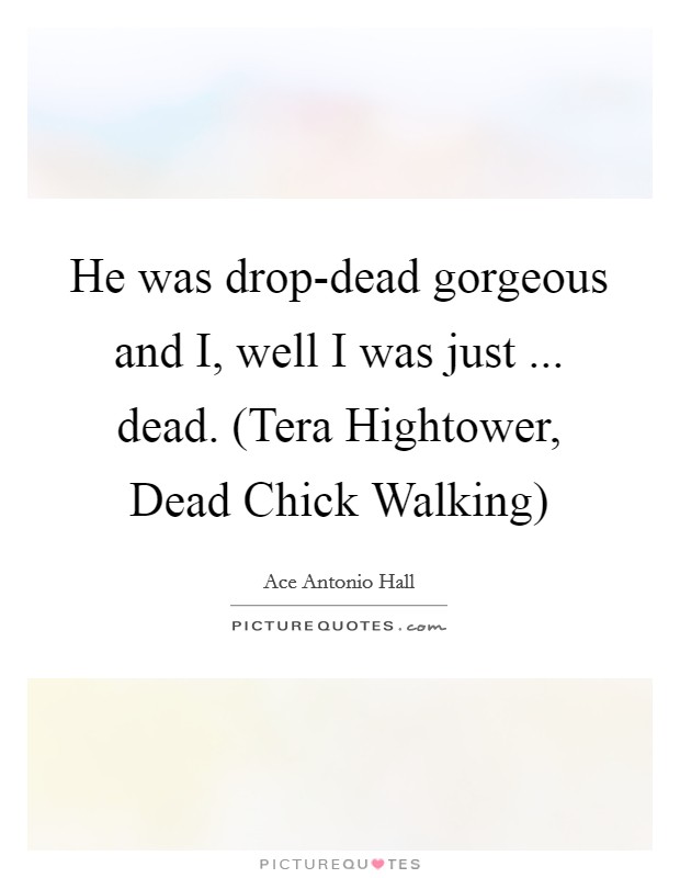 He was drop-dead gorgeous and I, well I was just ... dead. (Tera Hightower, Dead Chick Walking) Picture Quote #1