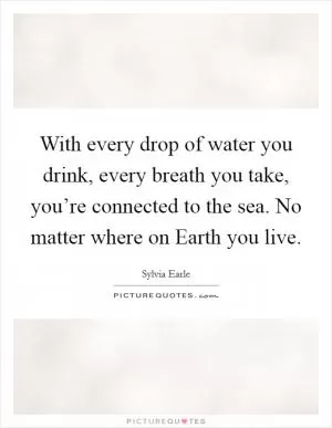 With every drop of water you drink, every breath you take, you’re connected to the sea. No matter where on Earth you live Picture Quote #1