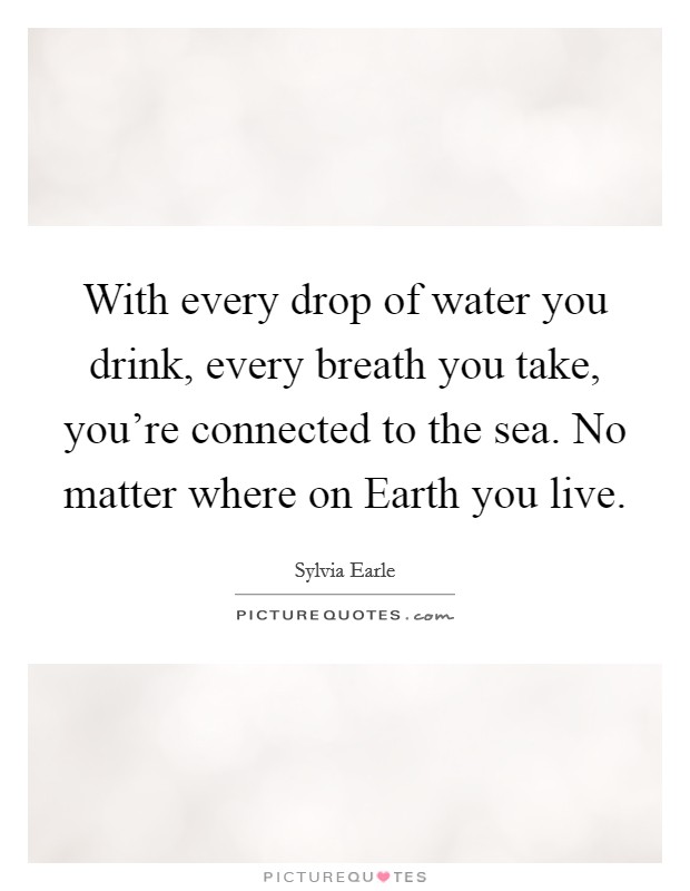 With every drop of water you drink, every breath you take, you're connected to the sea. No matter where on Earth you live. Picture Quote #1
