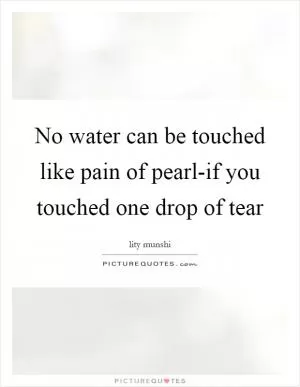 No water can be touched like pain of pearl-if you touched one drop of tear Picture Quote #1