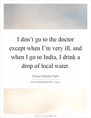 I don’t go to the doctor except when I’m very ill, and when I go to India, I drink a drop of local water Picture Quote #1