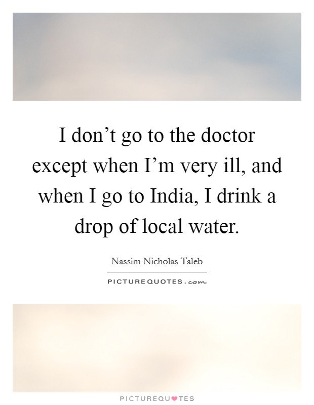 I don't go to the doctor except when I'm very ill, and when I go to India, I drink a drop of local water. Picture Quote #1