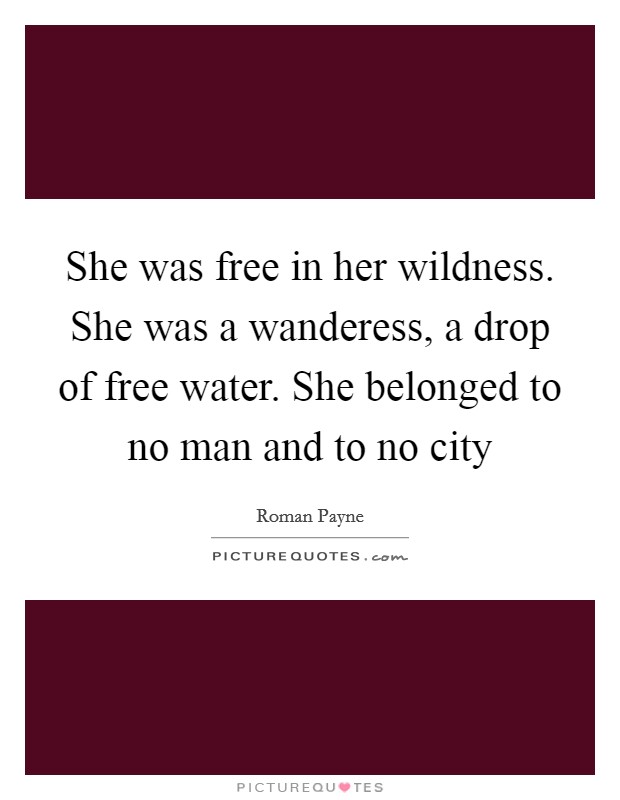She was free in her wildness. She was a wanderess, a drop of free water. She belonged to no man and to no city Picture Quote #1