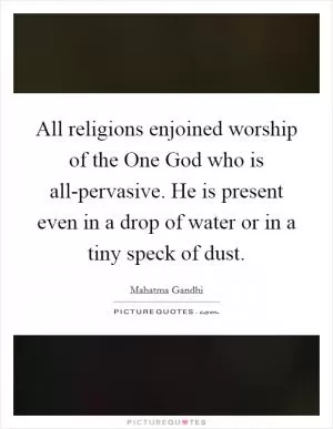 All religions enjoined worship of the One God who is all-pervasive. He is present even in a drop of water or in a tiny speck of dust Picture Quote #1