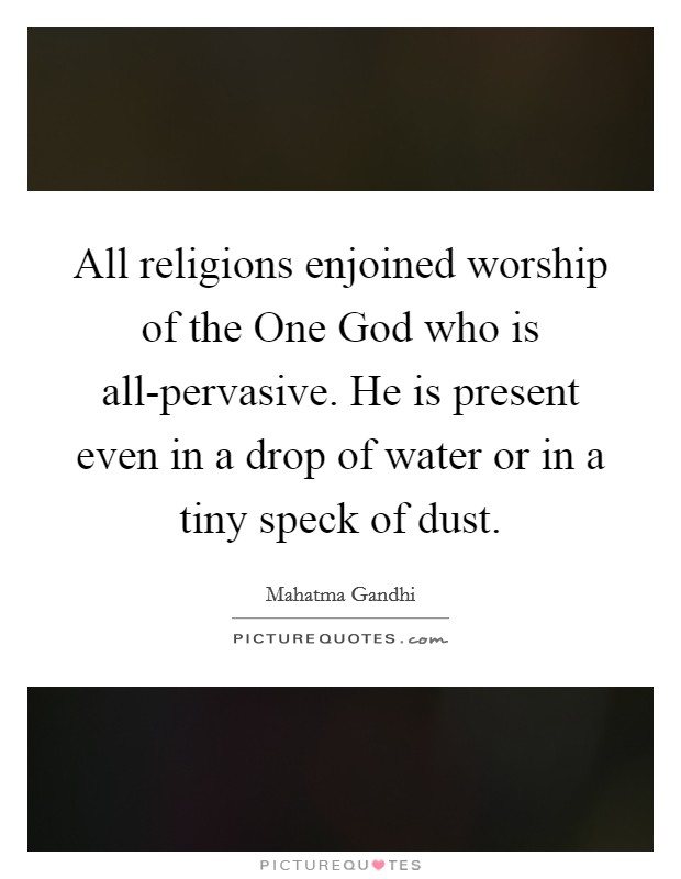 All religions enjoined worship of the One God who is all-pervasive. He is present even in a drop of water or in a tiny speck of dust. Picture Quote #1