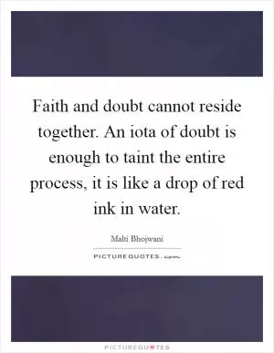 Faith and doubt cannot reside together. An iota of doubt is enough to taint the entire process, it is like a drop of red ink in water Picture Quote #1