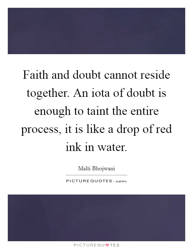 Faith and doubt cannot reside together. An iota of doubt is enough to taint the entire process, it is like a drop of red ink in water. Picture Quote #1