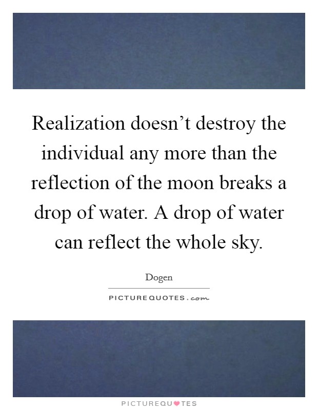 Realization doesn't destroy the individual any more than the reflection of the moon breaks a drop of water. A drop of water can reflect the whole sky. Picture Quote #1