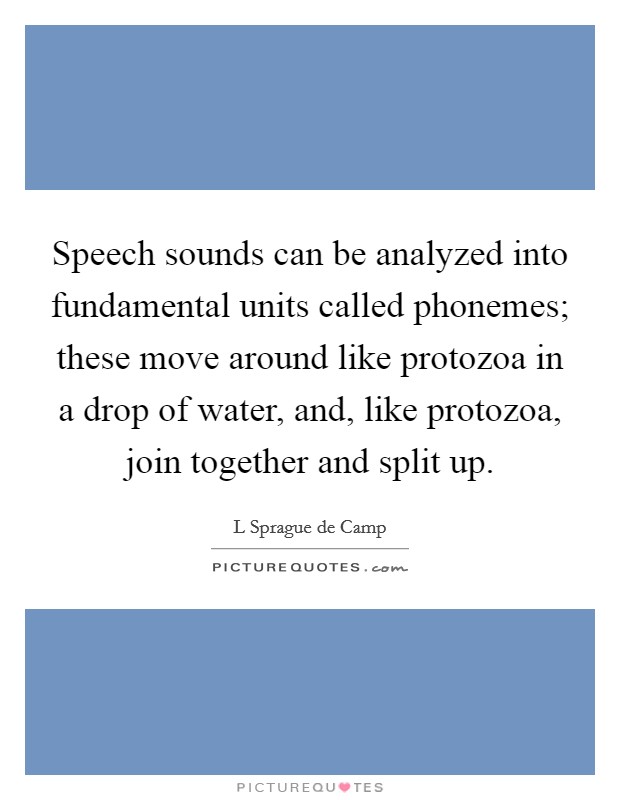 Speech sounds can be analyzed into fundamental units called phonemes; these move around like protozoa in a drop of water, and, like protozoa, join together and split up. Picture Quote #1