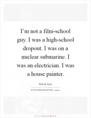 I’m not a film-school guy. I was a high-school dropout. I was on a nuclear submarine. I was an electrician. I was a house painter Picture Quote #1