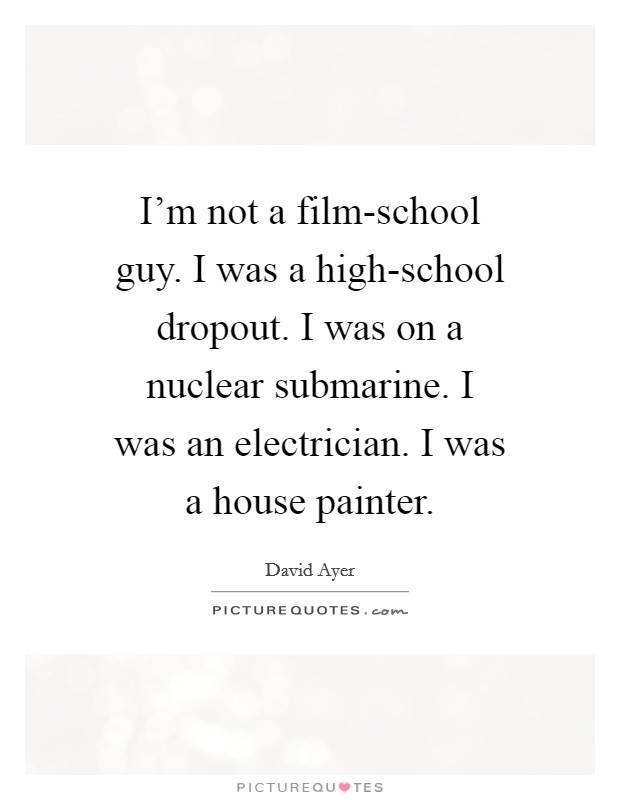 I'm not a film-school guy. I was a high-school dropout. I was on a nuclear submarine. I was an electrician. I was a house painter. Picture Quote #1