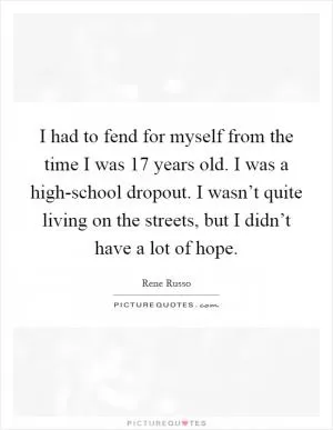 I had to fend for myself from the time I was 17 years old. I was a high-school dropout. I wasn’t quite living on the streets, but I didn’t have a lot of hope Picture Quote #1