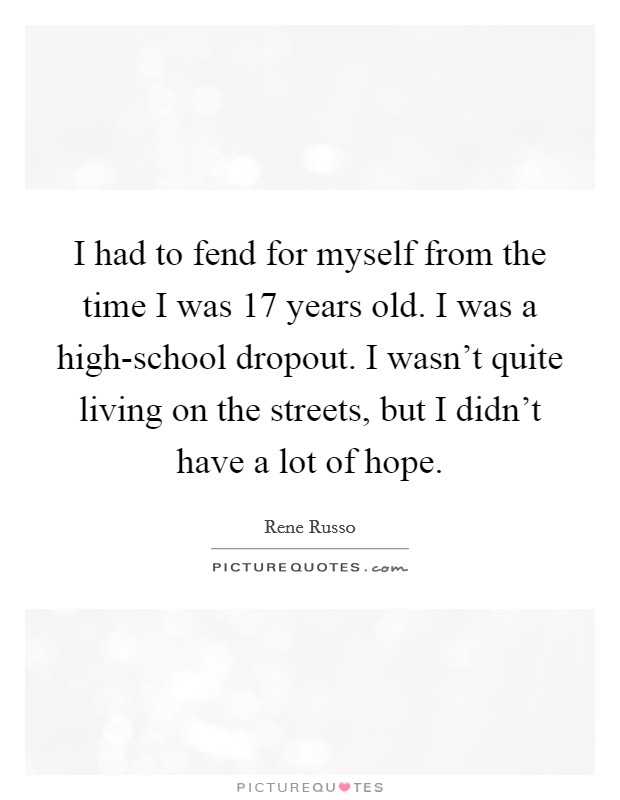 I had to fend for myself from the time I was 17 years old. I was a high-school dropout. I wasn't quite living on the streets, but I didn't have a lot of hope. Picture Quote #1