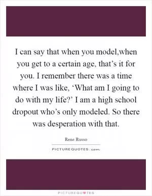 I can say that when you model,when you get to a certain age, that’s it for you. I remember there was a time where I was like, ‘What am I going to do with my life?’ I am a high school dropout who’s only modeled. So there was desperation with that Picture Quote #1
