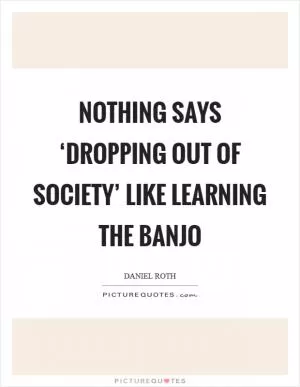 Nothing says ‘dropping out of society’ like learning the banjo Picture Quote #1