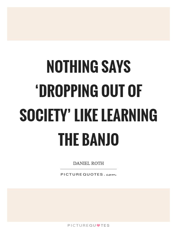 Nothing says ‘dropping out of society' like learning the banjo Picture Quote #1