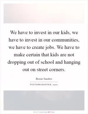 We have to invest in our kids, we have to invest in our communities, we have to create jobs. We have to make certain that kids are not dropping out of school and hanging out on street corners Picture Quote #1