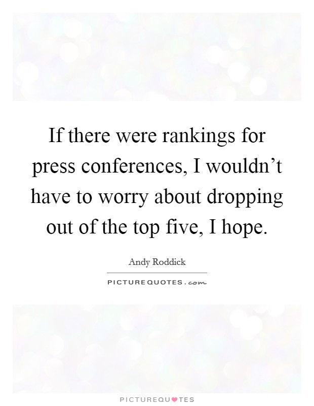 If there were rankings for press conferences, I wouldn't have to worry about dropping out of the top five, I hope. Picture Quote #1