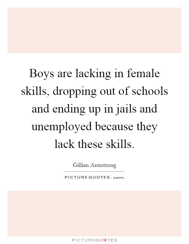 Boys are lacking in female skills, dropping out of schools and ending up in jails and unemployed because they lack these skills. Picture Quote #1