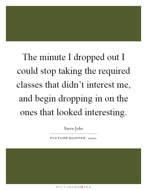 The minute I dropped out I could stop taking the required classes that didn't interest me, and begin dropping in on the ones that looked interesting. Picture Quote #1