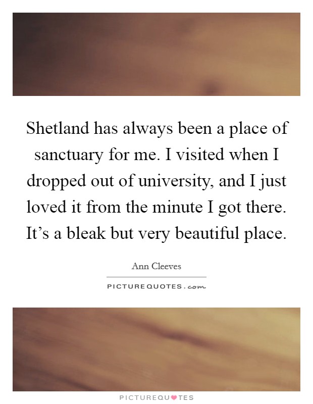 Shetland has always been a place of sanctuary for me. I visited when I dropped out of university, and I just loved it from the minute I got there. It's a bleak but very beautiful place. Picture Quote #1
