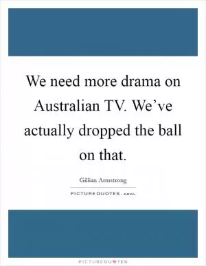We need more drama on Australian TV. We’ve actually dropped the ball on that Picture Quote #1