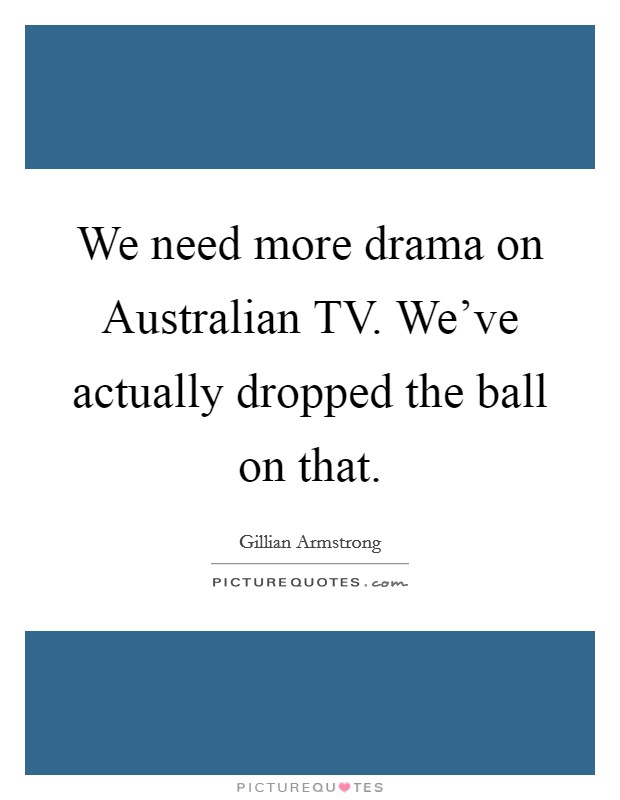 We need more drama on Australian TV. We've actually dropped the ball on that. Picture Quote #1